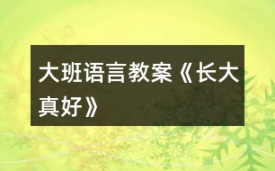 大班語(yǔ)言教案《長(zhǎng)大真好》