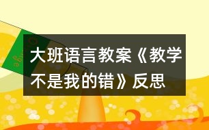 大班語(yǔ)言教案《教學(xué)不是我的錯(cuò)》反思