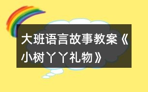 大班語言故事教案《小樹丫丫禮物》