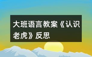 大班語(yǔ)言教案《認(rèn)識(shí)老虎》反思