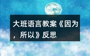 大班語言教案《因?yàn)?，所以》反?></p>										
													<h3>1、大班語言教案《因?yàn)?，所以》反?/h3><p><strong>【設(shè)計(jì)意圖】</strong></p><p>　　大班的孩子已經(jīng)有了初步的邏輯思維能力，而且在生活中他們也會無意模仿大人用