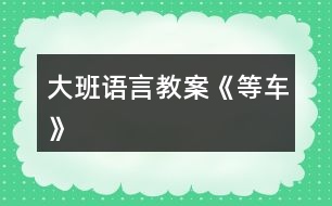 大班語(yǔ)言教案《等車》