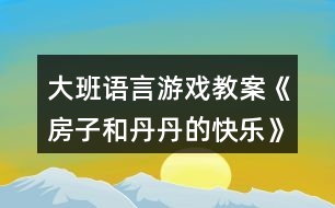 大班語(yǔ)言游戲教案《房子和丹丹的快樂(lè)》