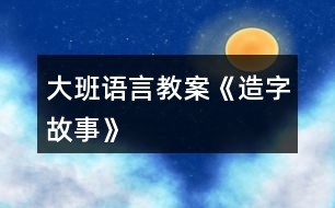 大班語言教案《造字故事》