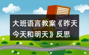 大班語(yǔ)言教案《昨天、今天和明天》反思