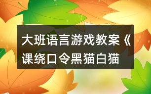 大班語言游戲教案《課、繞口令黑貓白貓》