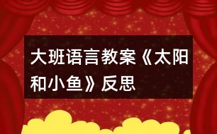 大班語(yǔ)言教案《太陽(yáng)和小魚(yú)》反思