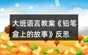 大班語(yǔ)言教案《鉛筆盒上的故事》反思