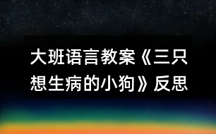 大班語(yǔ)言教案《三只想生病的小狗》反思