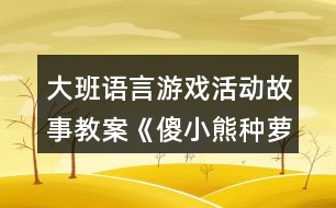 大班語言游戲活動故事教案《傻小熊種蘿卜》反思