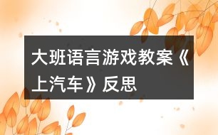 大班語言游戲教案《上汽車》反思