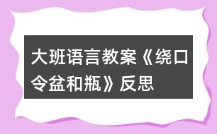 大班語言教案《繞口令盆和瓶》反思