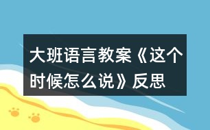 大班語言教案《這個(gè)時(shí)候怎么說》反思