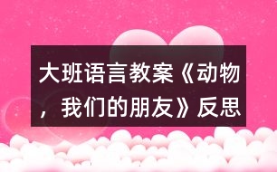 大班語(yǔ)言教案《動(dòng)物，我們的朋友》反思