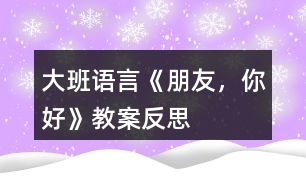 大班語(yǔ)言《朋友，你好》教案反思