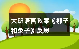 大班語言教案《獅子和兔子》反思