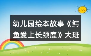 幼兒園繪本故事《鱷魚愛上長頸鹿》大班語言教案了解愛的義