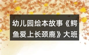 幼兒園繪本故事《鱷魚愛上長頸鹿》大班語言教案了解愛的義