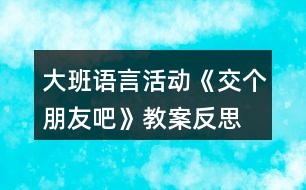 大班語(yǔ)言活動(dòng)《交個(gè)朋友吧》教案反思