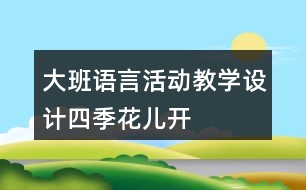 大班語言活動(dòng)教學(xué)設(shè)計(jì)四季花兒開