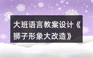 大班語(yǔ)言教案設(shè)計(jì)《獅子形象大改造》