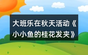 大班樂(lè)在秋天活動(dòng)《小小魚(yú)的桂花發(fā)夾》語(yǔ)言區(qū)域活動(dòng)方案