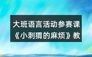 大班語(yǔ)言活動(dòng)參賽課《小刺猬的麻煩》教學(xué)設(shè)計(jì)及自我評(píng)析