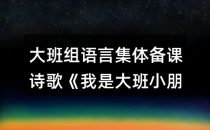 大班組語言集體備課詩歌《我是大班小朋友》教案設(shè)計