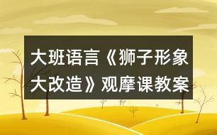 大班語(yǔ)言《獅子形象大改造》觀摩課教案