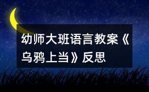 幼師大班語言教案《烏鴉上當(dāng)》反思