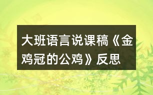 大班語(yǔ)言說(shuō)課稿《金雞冠的公雞》反思