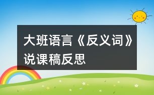 大班語(yǔ)言《反義詞》說(shuō)課稿反思