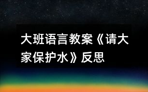 大班語言教案《請大家保護水》反思