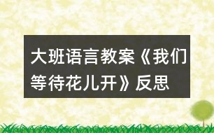 大班語言教案《我們等待花兒開》反思