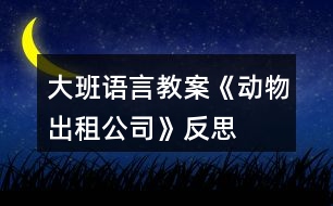 大班語(yǔ)言教案《動(dòng)物出租公司》反思