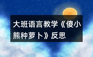 大班語(yǔ)言教學(xué)《傻小熊種蘿卜》反思