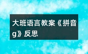 大班語(yǔ)言教案《拼音g》反思