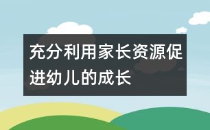 充分利用家長(zhǎng)資源,促進(jìn)幼兒的成長(zhǎng)