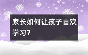 家長如何讓孩子喜歡學(xué)習(xí)？