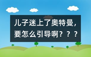 兒子迷上了奧特曼，要怎么引導??？？？