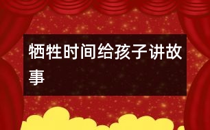 犧牲時(shí)間給孩子講故事