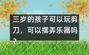 三歲的孩子可以玩剪刀，可以擺弄樂器嗎？