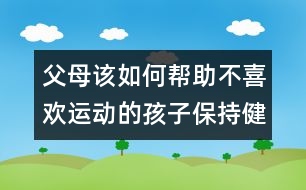 父母該如何幫助不喜歡運(yùn)動(dòng)的孩子保持健康？