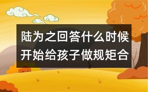 陸為之回答：什么時候開始給孩子做規(guī)矩合適？