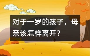 對于一歲的孩子，母親該怎樣離開？