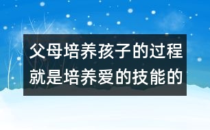 父母培養(yǎng)孩子的過(guò)程就是培養(yǎng)愛(ài)的技能的過(guò)程