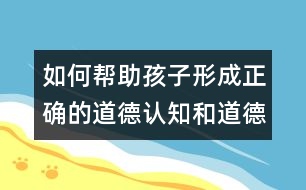 如何幫助孩子形成正確的道德認(rèn)知和道德行為？