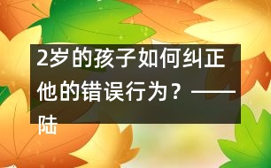 2歲的孩子如何糾正他的錯誤行為？――陸為之回答