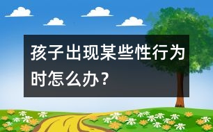 孩子出現(xiàn)某些“性”行為時怎么辦？