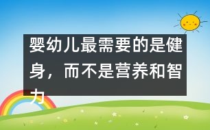 嬰幼兒最需要的是健身，而不是營(yíng)養(yǎng)和智力開(kāi)發(fā)